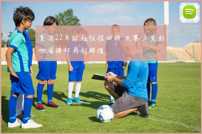 皇马22年欧冠征程回顾 决赛力克利物浦捧杯再创辉煌
