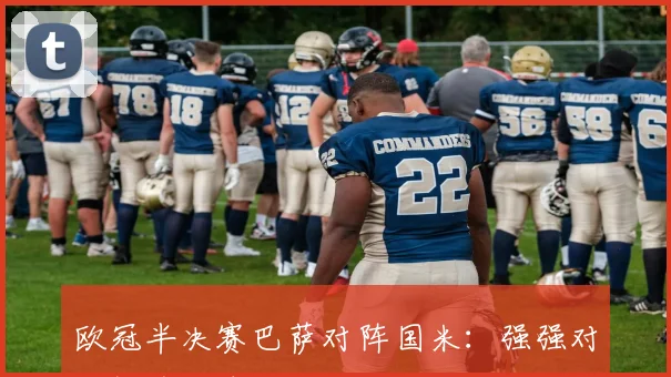欧冠半决赛巴萨对阵国米:强强对话提前上演