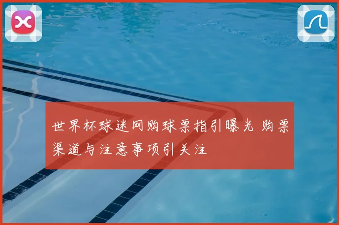 世界杯球迷网购球票指引曝光 购票渠道与注意事项引关注