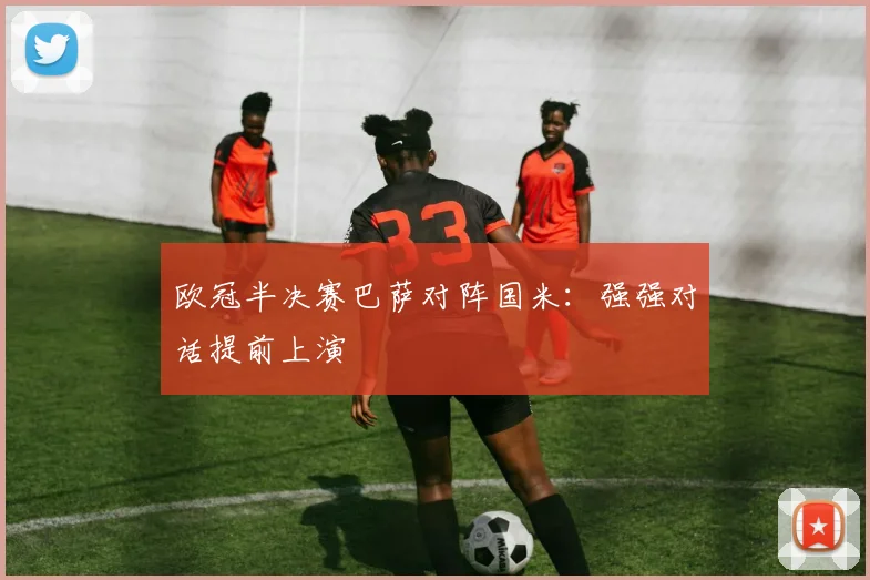 欧冠半决赛巴萨对阵国米：强强对话提前上演