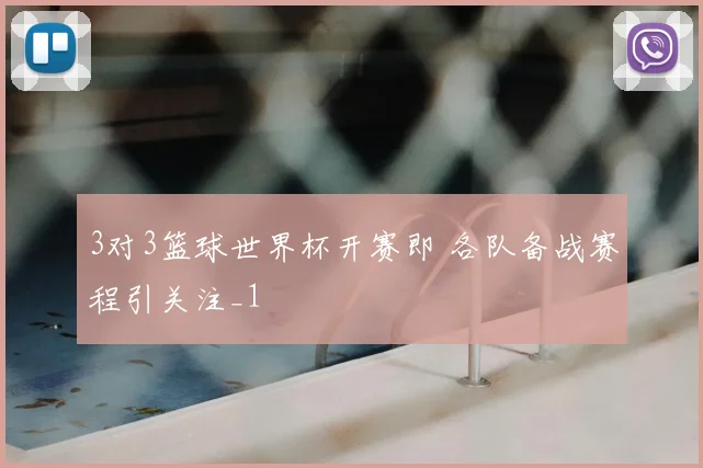 3对3篮球世界杯开赛即 各队备战赛程引关注_1