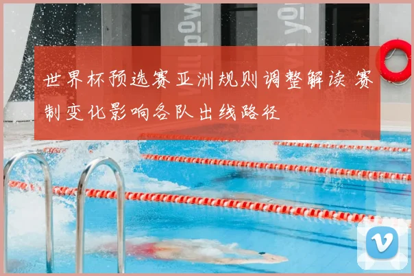 世界杯预选赛亚洲规则调整解读 赛制变化影响各队出线路径