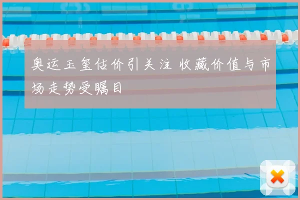奥运玉玺估价引关注 收藏价值与市场走势受瞩目