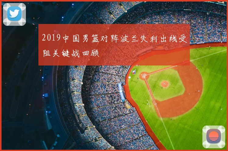 2019中国男篮对阵波兰失利出线受阻关键战回顾