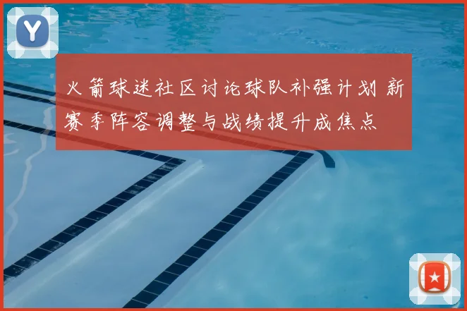 火箭球迷社区讨论球队补强计划 新赛季阵容调整与战绩提升成焦点