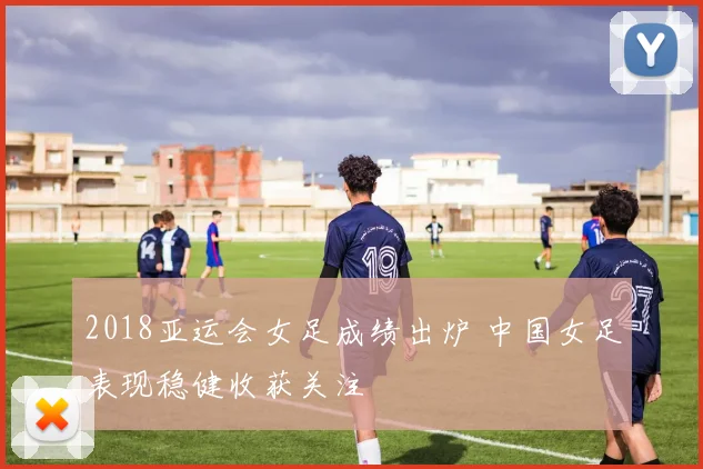 2018亚运会女足成绩出炉 中国女足表现稳健收获关注