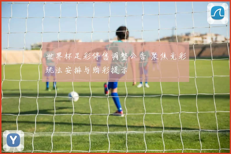 世界杯足彩停售调整公告 聚焦竞彩玩法安排与购彩提示