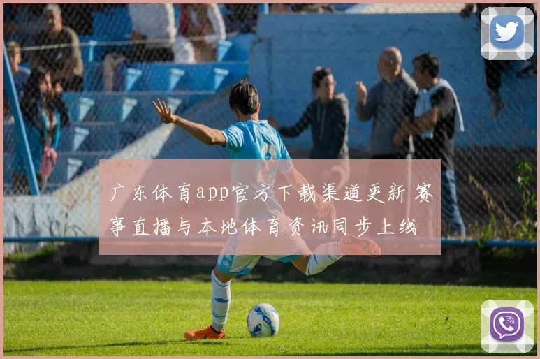 广东体育app官方下载渠道更新 赛事直播与本地体育资讯同步上线