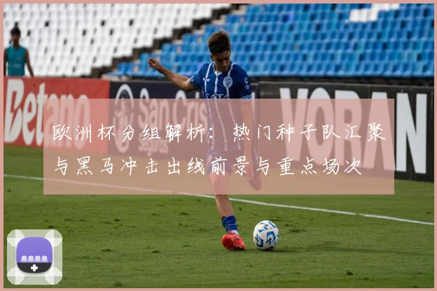 欧洲杯分组解析：热门种子队汇聚与黑马冲击出线前景与重点场次
