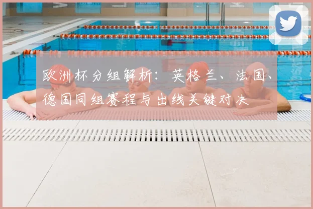 欧洲杯分组解析:英格兰、法国、德国同组赛程与出线关键对决
