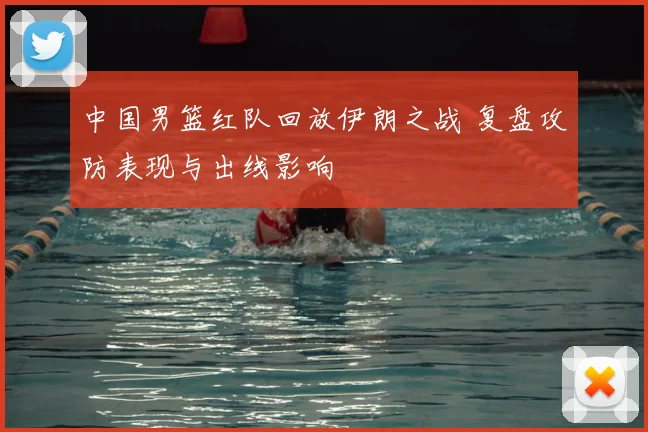 中国男篮红队回放伊朗之战 复盘攻防表现与出线影响