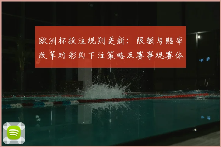 欧洲杯投注规则更新：限额与赔率改革对彩民下注策略及赛事观赛体验影响