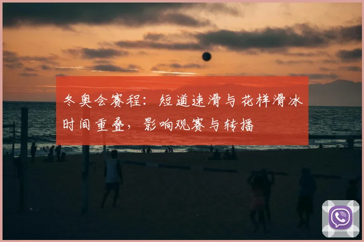 冬奥会赛程:短道速滑与花样滑冰时间重叠,影响观赛与转播