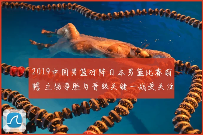 2019中国男篮对阵日本男篮比赛前瞻 主场争胜与晋级关键一战受关注