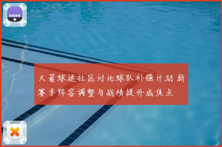 火箭球迷社区讨论球队补强计划 新赛季阵容调整与战绩提升成焦点