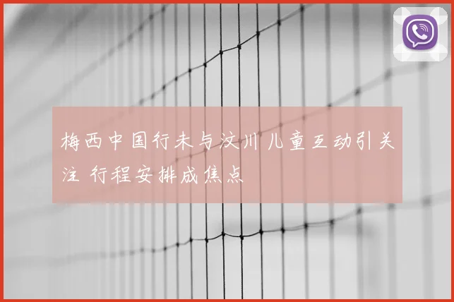 梅西中国行未与汶川儿童互动引关注 行程安排成焦点
