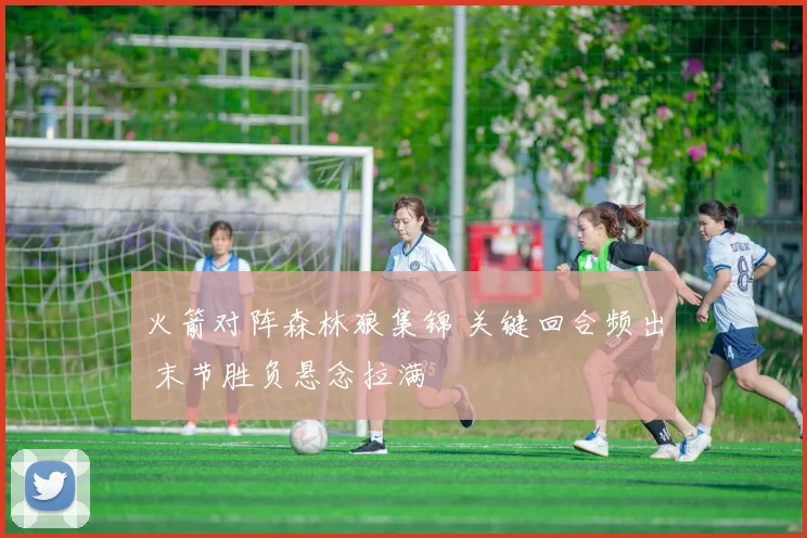 火箭对阵森林狼集锦 关键回合频出 末节胜负悬念拉满