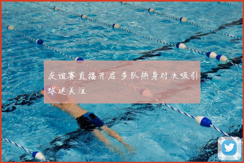友谊赛直播开启 多队热身对决吸引球迷关注