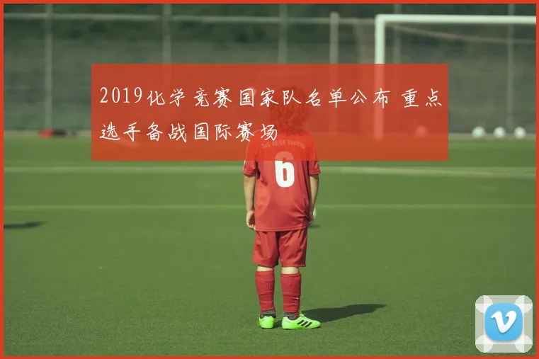 2019化学竞赛国家队名单公布 重点选手备战国际赛场