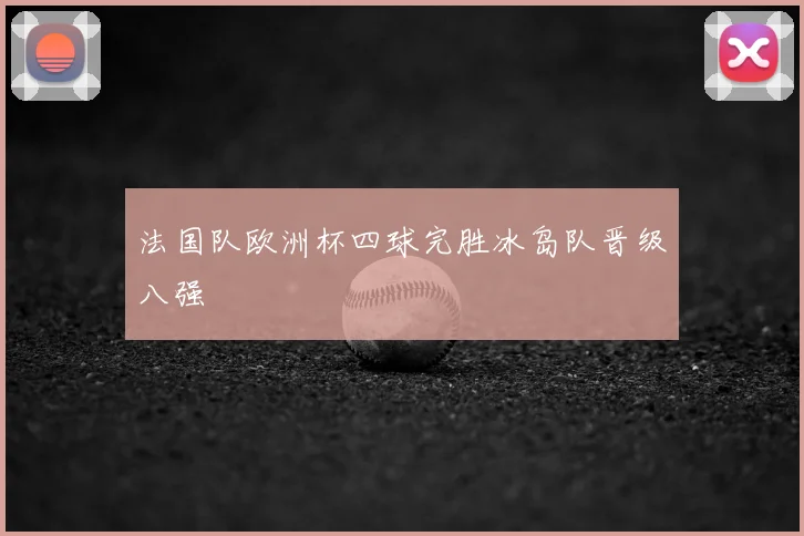 法国队欧洲杯四球完胜冰岛队晋级八强