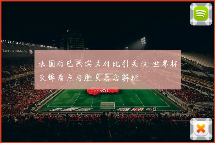 法国对巴西实力对比引关注 世界杯交锋看点与胜负悬念解析
