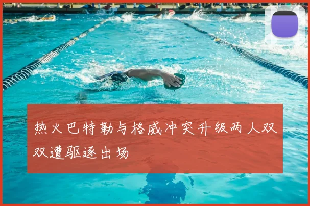 热火巴特勒与格威冲突升级两人双双遭驱逐出场