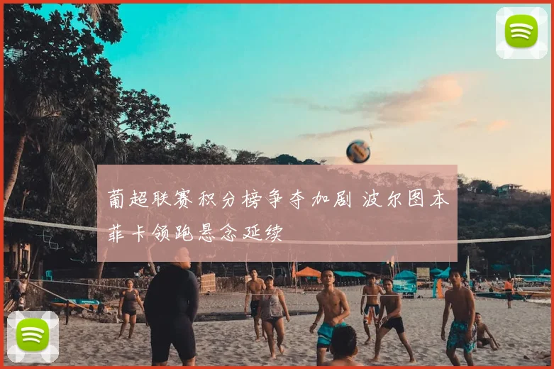 葡超联赛积分榜争夺加剧 波尔图本菲卡领跑悬念延续