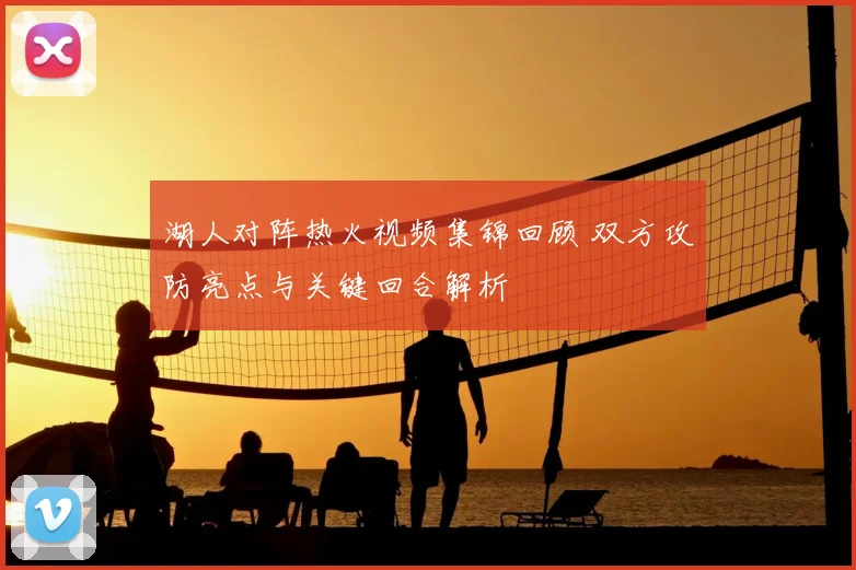 湖人对阵热火视频集锦回顾 双方攻防亮点与关键回合解析