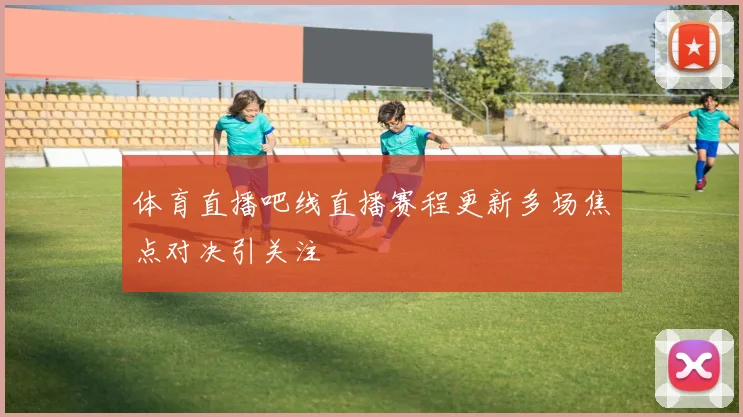 体育直播吧线直播赛程更新多场焦点对决引关注