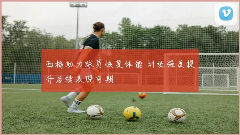 西梅助力球员恢复体能 训练强度提升后续表现可期
