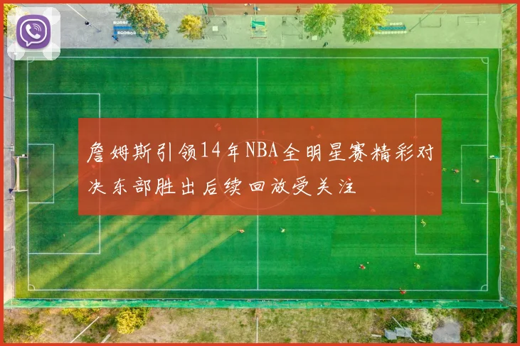 詹姆斯引领14年NBA全明星赛精彩对决东部胜出后续回放受关注