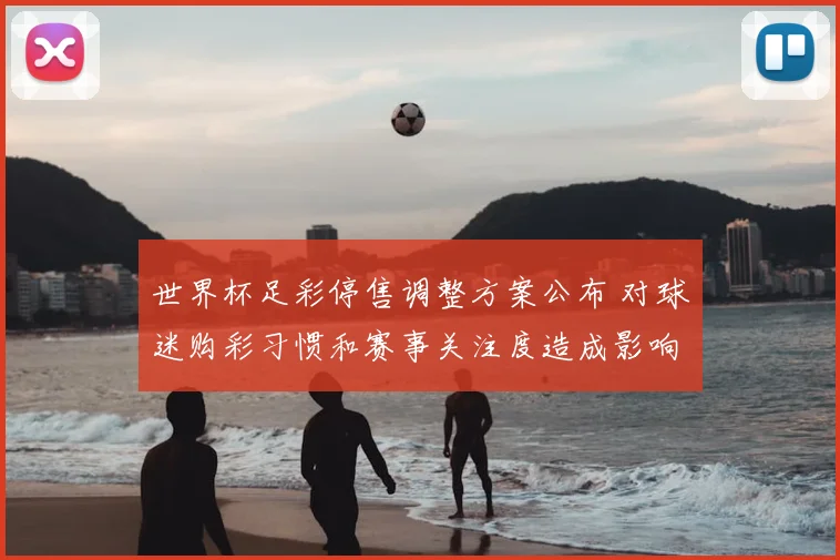 世界杯足彩停售调整方案公布 对球迷购彩习惯和赛事关注度造成影响