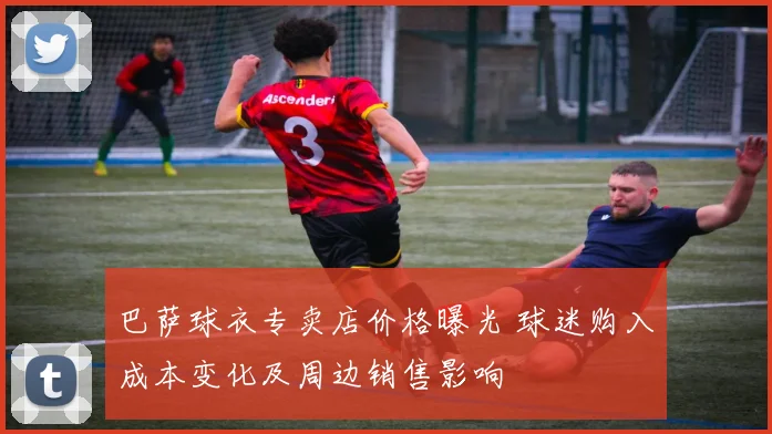巴萨球衣专卖店价格曝光 球迷购入成本变化及周边销售影响