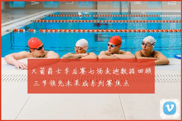 火箭爵士季后赛七场麦迪数据回顾 三节领先未果成系列赛焦点