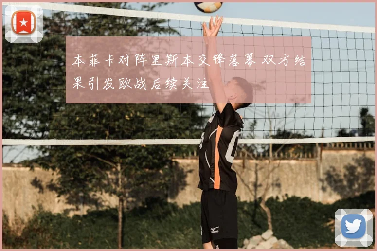 本菲卡对阵里斯本交锋落幕 双方结果引发欧战后续关注