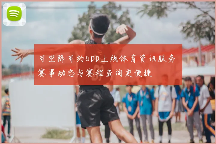 可空降可约app上线体育资讯服务 赛事动态与赛程查询更便捷
