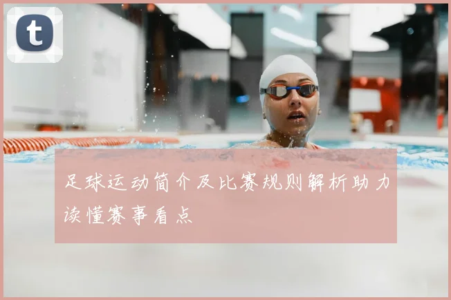 足球运动简介及比赛规则解析助力读懂赛事看点