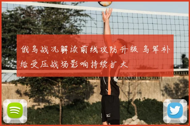 俄乌战况解读前线攻防升级 乌军补给受压战场影响持续扩大