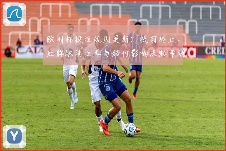 欧洲杯投注规则更新：提前终止、红牌取消注单与赔付影响及赔率调整要点