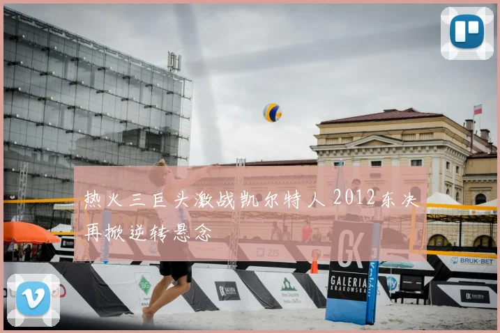 热火三巨头激战凯尔特人 2012东决再掀逆转悬念