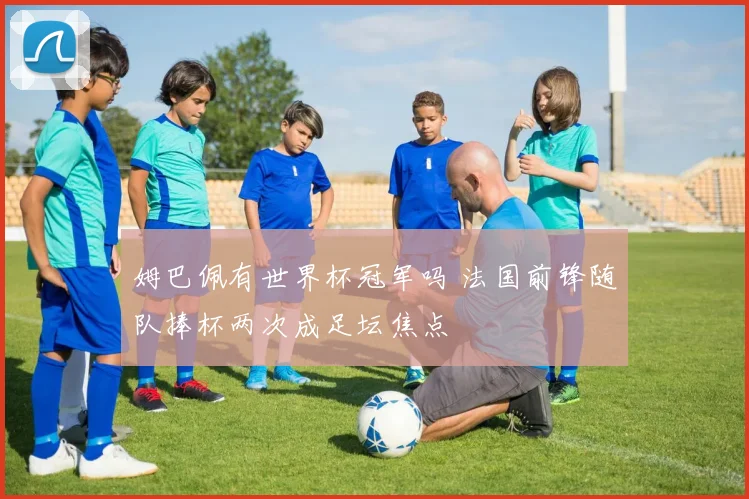 姆巴佩有世界杯冠军吗 法国前锋随队捧杯两次成足坛焦点