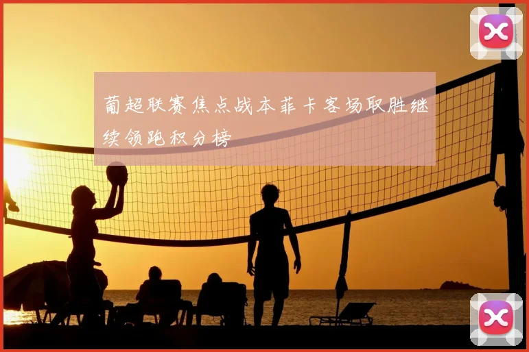 葡超联赛焦点战本菲卡客场取胜继续领跑积分榜