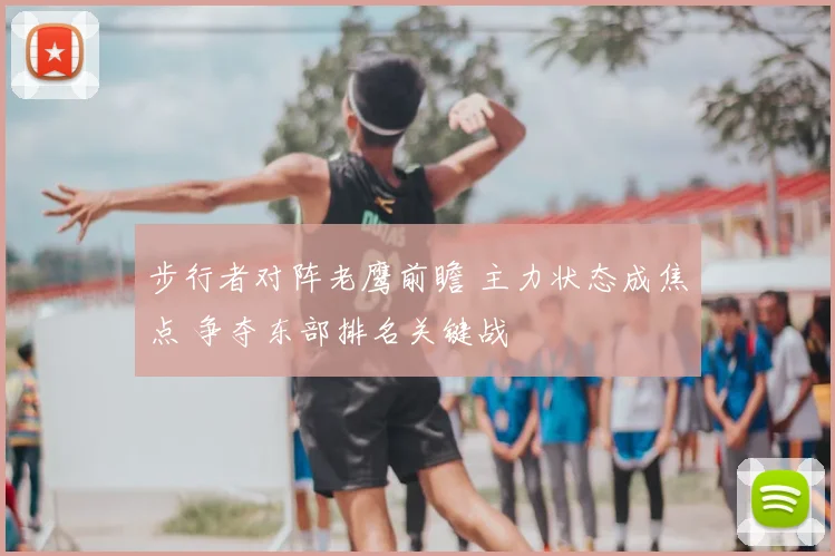 步行者对阵老鹰前瞻 主力状态成焦点 争夺东部排名关键战