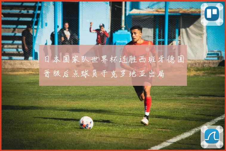 日本国家队世界杯连胜西班牙德国晋级后点球负于克罗地亚出局