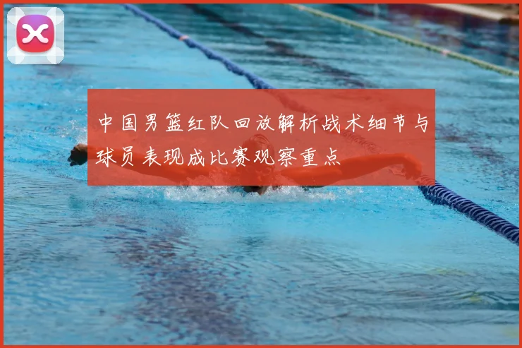 中国男篮红队回放解析战术细节与球员表现成比赛观察重点