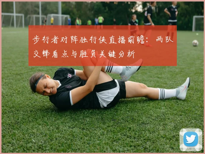 步行者对阵独行侠直播前瞻:两队交锋看点与胜负关键分析