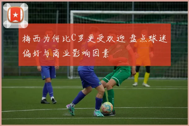 梅西为何比C罗更受欢迎 盘点球迷偏好与商业影响因素