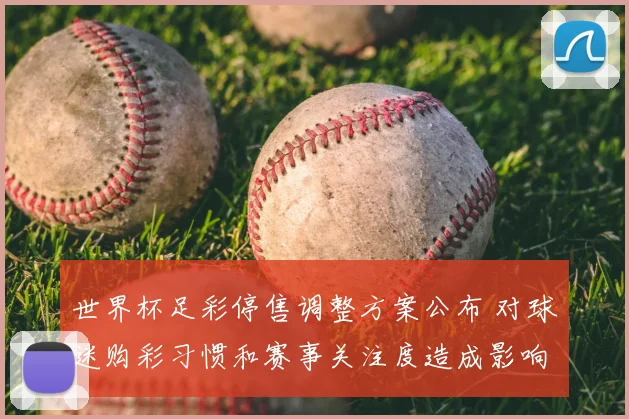 世界杯足彩停售调整方案公布 对球迷购彩习惯和赛事关注度造成影响