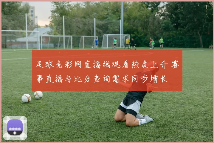 足球竞彩网直播线观看热度上升 赛事直播与比分查询需求同步增长