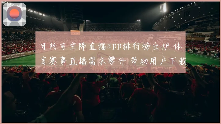 可约可空降直播app排行榜出炉 体育赛事直播需求攀升 带动用户下载热度上升